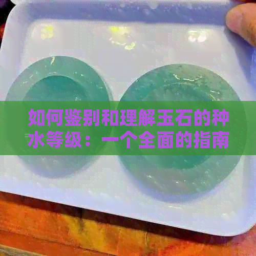 如何鉴别和理解玉石的种水等级：一个全面的指南