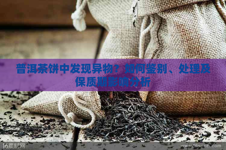 普洱茶饼中发现异物？如何鉴别、处理及保质期影响分析