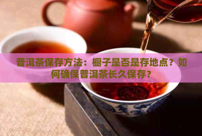 普洱茶保存方法：橱子是否是存地点？如何确保普洱茶长久保存？