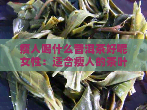 瘦人喝什么普洱茶好呢女性：适合瘦人的茶叶推荐