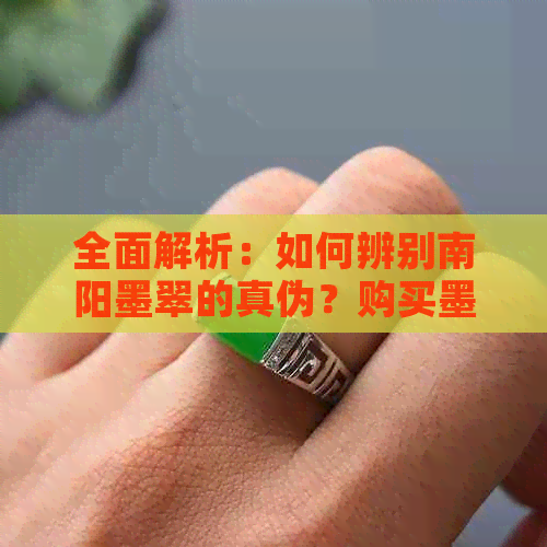 全面解析：如何辨别南阳墨翠的真伪？购买墨翠的注意事项和鉴别方法