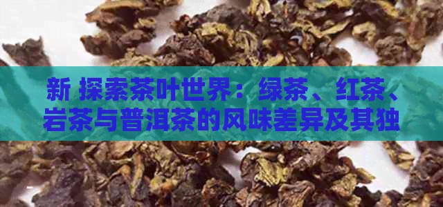 新 探索茶叶世界：绿茶、红茶、岩茶与普洱茶的风味差异及其独特魅力