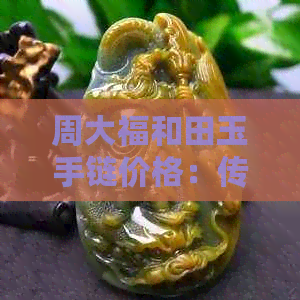 周大福和田玉手链价格：传承经典，尽显品味。