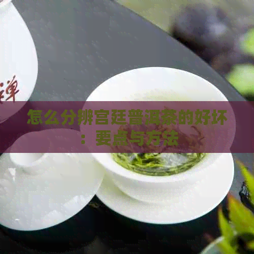 怎么分辨宫廷普洱茶的好坏：要点与方法