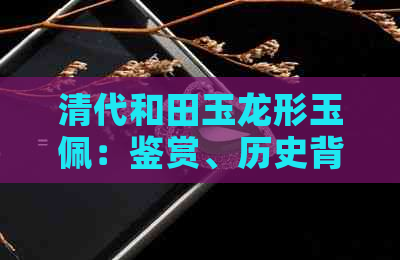 清代和田玉龙形玉佩：鉴赏、历史背景与文化内涵解析