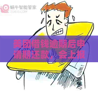 美团借钱逾期后申请期还款，会上报吗？