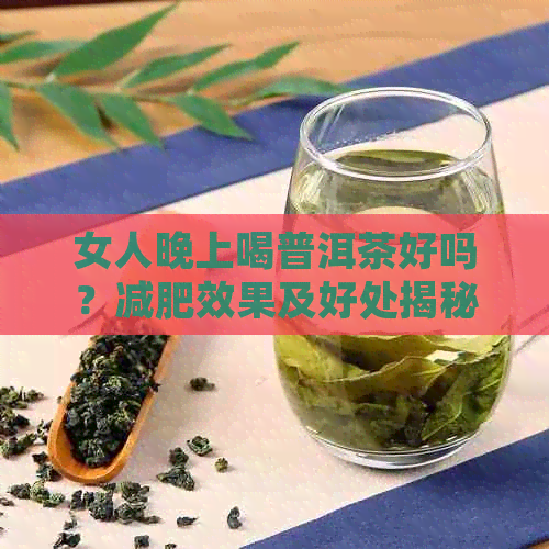 女人晚上喝普洱茶好吗？减肥效果及好处揭秘