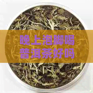 晚上泡脚喝普洱茶好吗女性