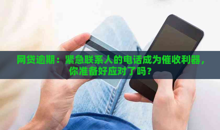 网贷逾期：紧急联系人的电话成为利器，你准备好应对了吗？