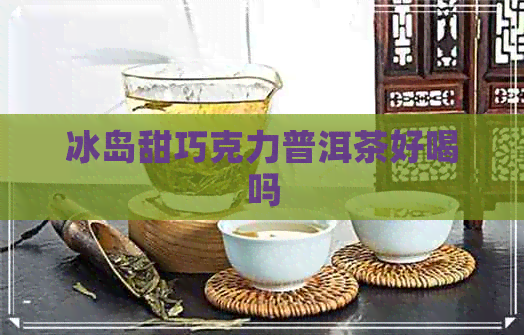 冰岛甜巧克力普洱茶好喝吗