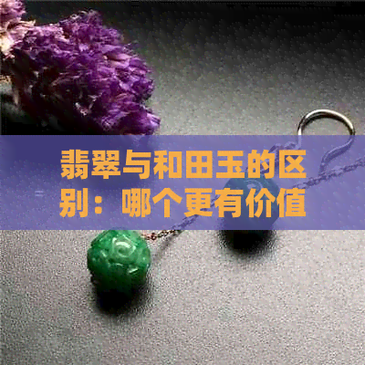 翡翠与和田玉的区别：哪个更有价值？