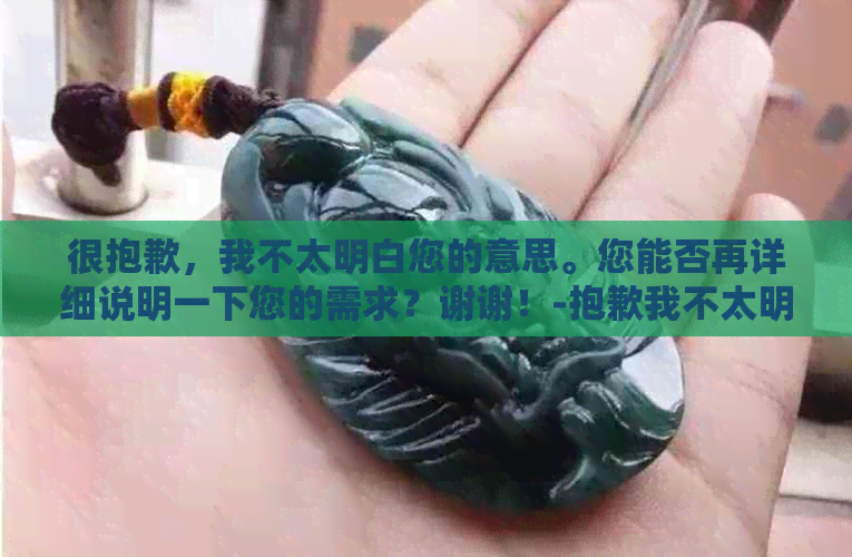 很抱歉，我不太明白您的意思。您能否再详细说明一下您的需求？谢谢！-抱歉我不太明白你的意思 翻译