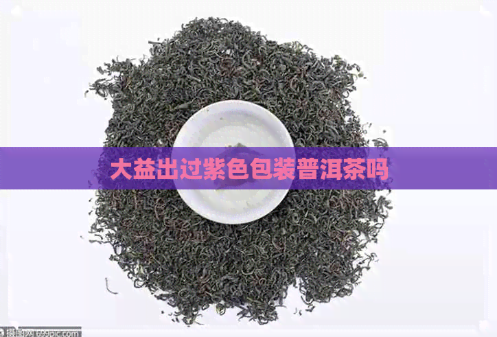 大益出过紫色包装普洱茶吗