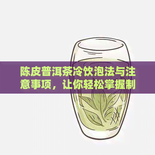 陈皮普洱茶冷饮泡法与注意事项，让你轻松掌握制作技巧