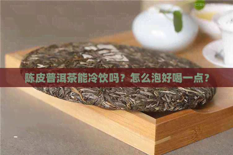 陈皮普洱茶能冷饮吗？怎么泡好喝一点？