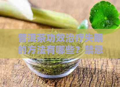 普洱茶功效治疗失眠的方法有哪些？禁忌和作用是什么？