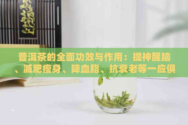 普洱茶的全面功效与作用：提神醒脑、减肥瘦身、降血脂、抗衰老等一应俱全！