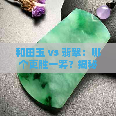 和田玉 vs 翡翠：哪个更胜一筹？揭秘其独特魅力与鉴别方法