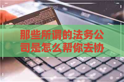 那些所谓的法务公司是怎么帮你去协商还款的