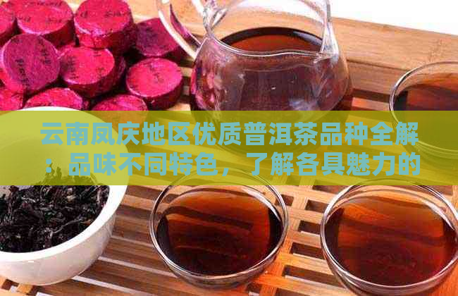 云南凤庆地区优质普洱茶品种全解：品味不同特色，了解各具魅力的茶叶种类