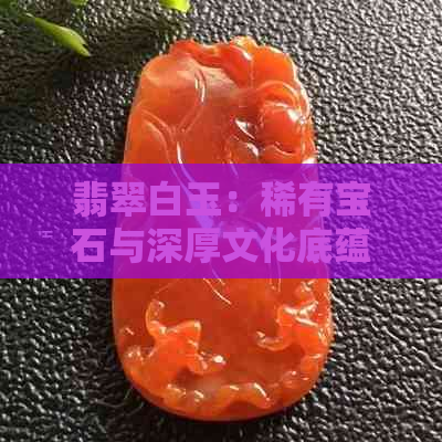 翡翠白玉：稀有宝石与深厚文化底蕴的完美结合