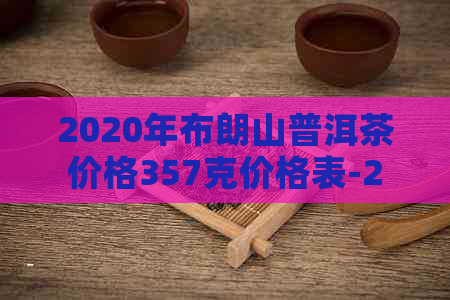 2020年布朗山普洱茶价格357克价格表-2020年布朗山普洱茶价格357克价格表及图片