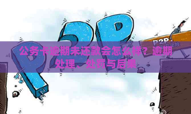 公务卡逾期未还款会怎么样？逾期处理、处罚与后果