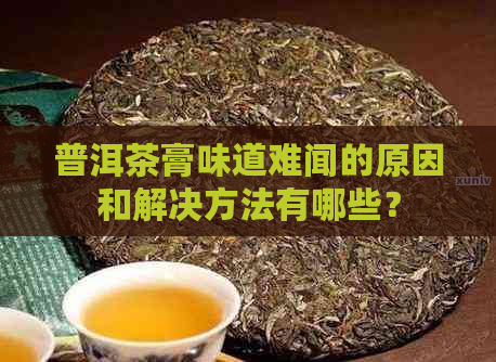 普洱茶膏味道难闻的原因和解决方法有哪些？