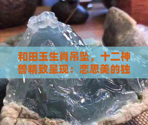 和田玉生肖吊坠，十二神兽精致呈现：恋思美的独特魅力