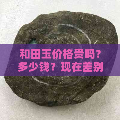 和田玉价格贵吗？多少钱？现在差别大吗？