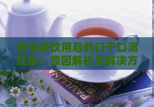 普洱茶饮用后的口干口渴现象：原因解析及解决方法