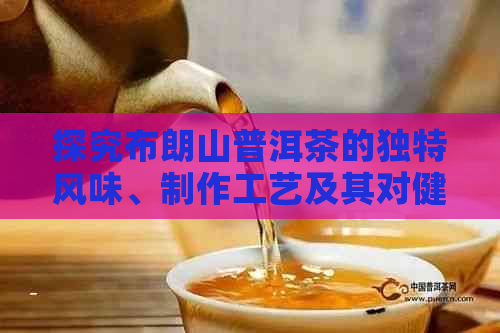 探究布朗山普洱茶的独特风味、制作工艺及其对健的影响