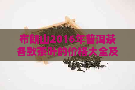 布朗山2016年普洱茶各款茶叶的价格大全及详细介绍，让你轻松了解普洱茶行情