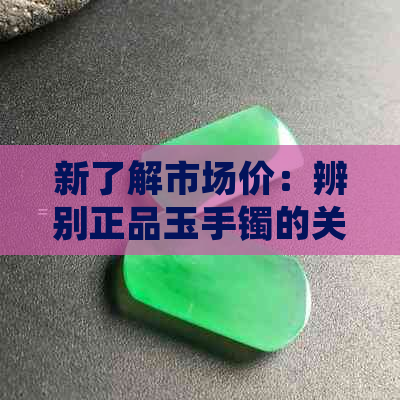 新了解市场价：辨别正品玉手镯的关键指标与消费者关注问题