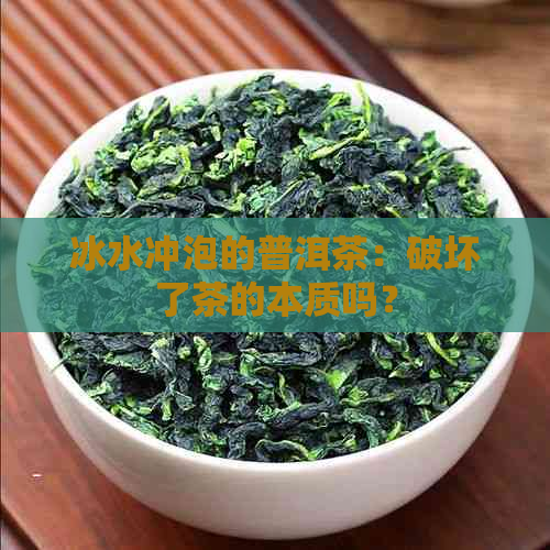 冰水冲泡的普洱茶：破坏了茶的本质吗？