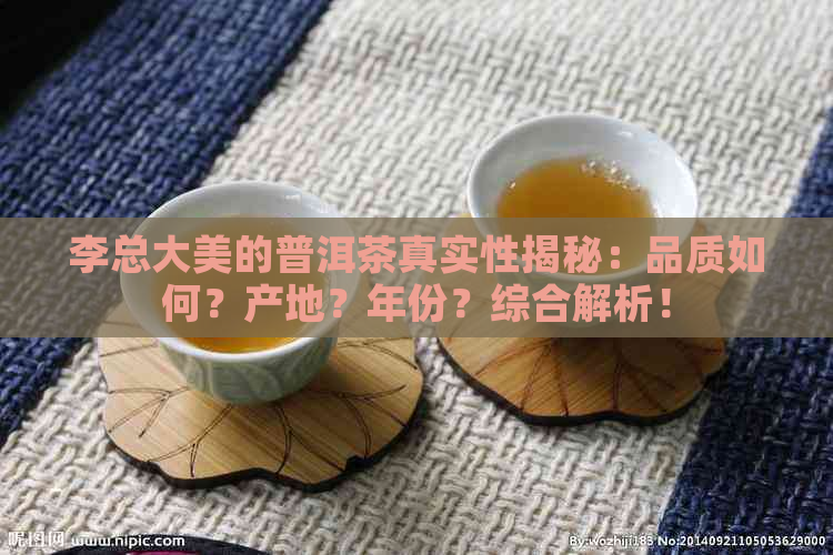 李总大美的普洱茶真实性揭秘：品质如何？产地？年份？综合解析！