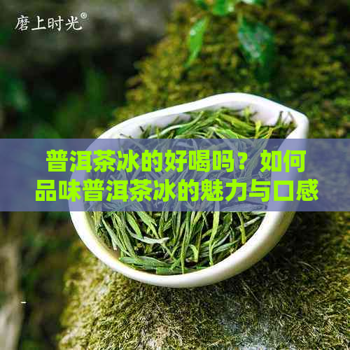 普洱茶冰的好喝吗？如何品味普洱茶冰的魅力与口感？