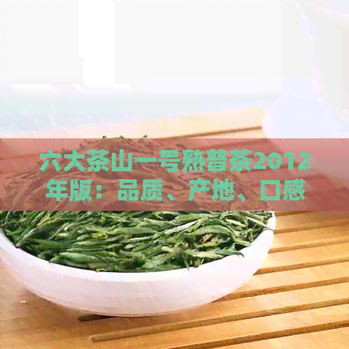 六大茶山一号熟普茶2012年版：品质、产地、口感等全方位解析与品鉴指南