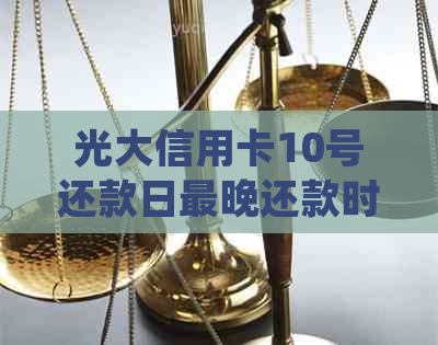 光大信用卡10号还款日最晚还款时间确定，了解详细操作及逾期影响全解析