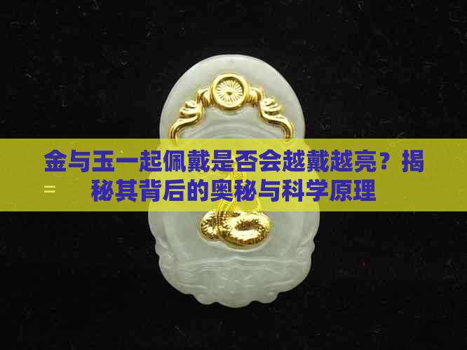 金与玉一起佩戴是否会越戴越亮？揭秘其背后的奥秘与科学原理