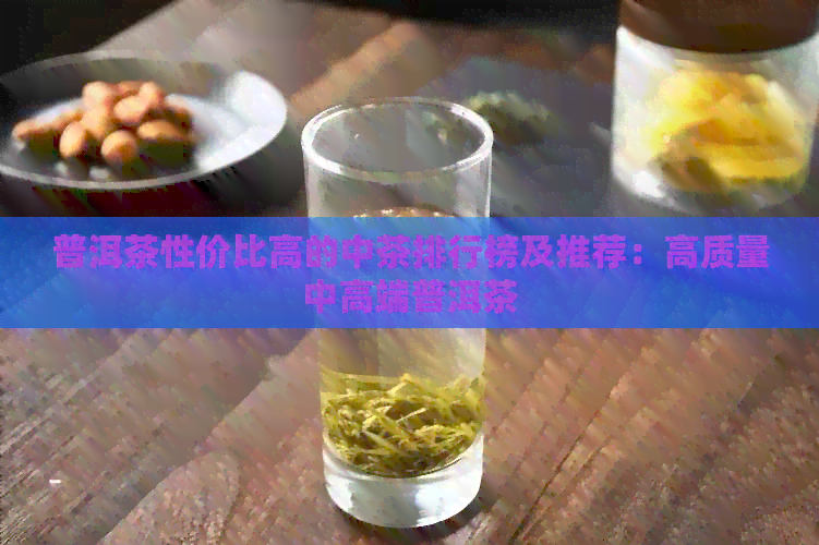 普洱茶性价比高的中茶排行榜及推荐：高质量中高端普洱茶