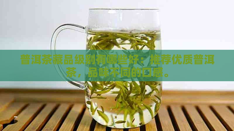 普洱茶藏品级别有哪些好：推荐优质普洱茶，品味不同的口感。