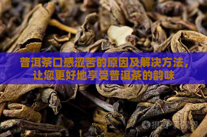 普洱茶口感涩苦的原因及解决方法，让您更好地享受普洱茶的韵味