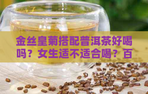 金丝皇菊搭配普洱茶好喝吗？女生适不适合喝？百度百科告诉你功效与泡法。