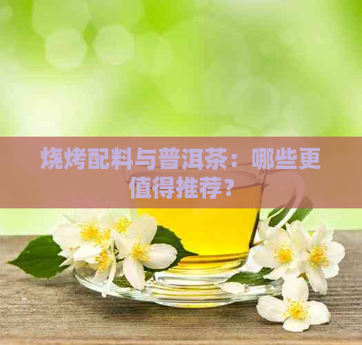 烧烤配料与普洱茶：哪些更值得推荐？