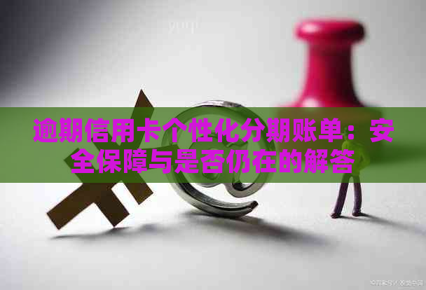 逾期信用卡个性化分期账单：安全保障与是否仍在的解答