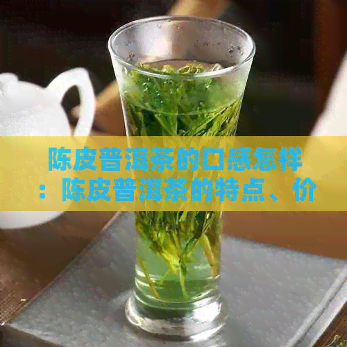 陈皮普洱茶的口感怎样：陈皮普洱茶的特点、价格和功效