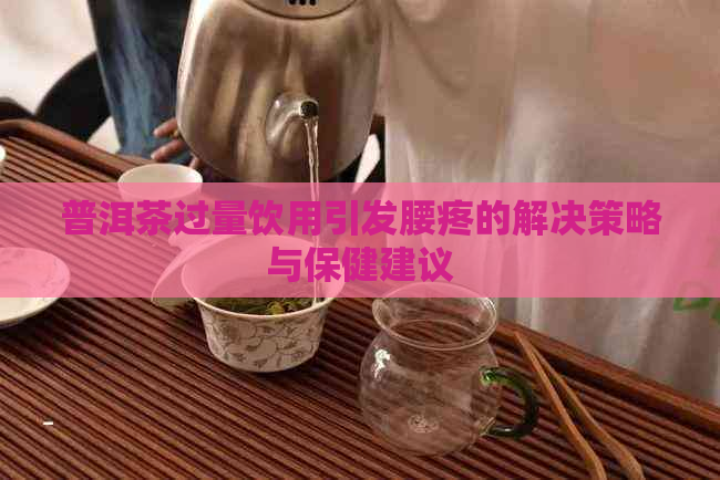 普洱茶过量饮用引发腰疼的解决策略与保健建议