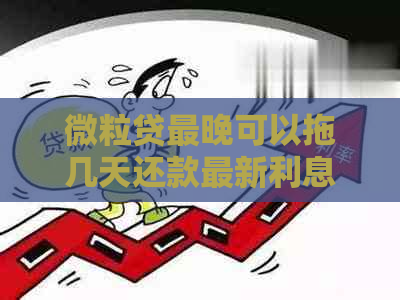 微粒贷最晚可以拖几天还款最新利息：关于期还款和利息的解答