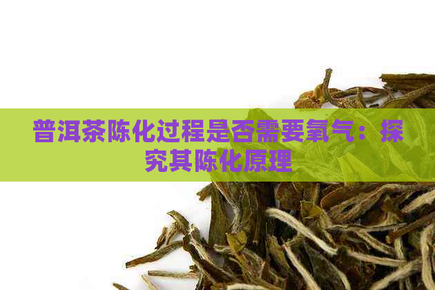 普洱茶陈化过程是否需要氧气：探究其陈化原理